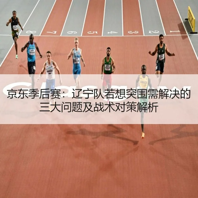 京东季后赛:辽宁队若想突围需解决的三大问题及战术对策解析